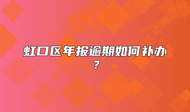 虹口區(qū)年報(bào)逾期如何補(bǔ)辦?