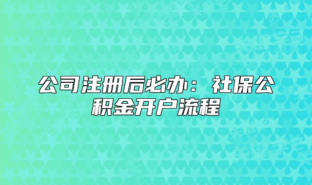 公司注冊后必辦：社保公積金開戶流程