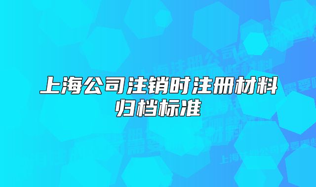 上海公司注銷時(shí)注冊(cè)材料歸檔標(biāo)準(zhǔn)