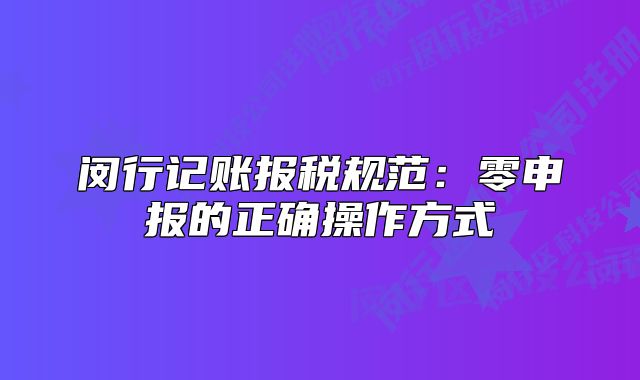 閔行記賬報(bào)稅規(guī)范：零申報(bào)的正確操作方式