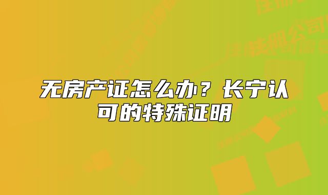 無房產(chǎn)證怎么辦？長寧認可的特殊證明