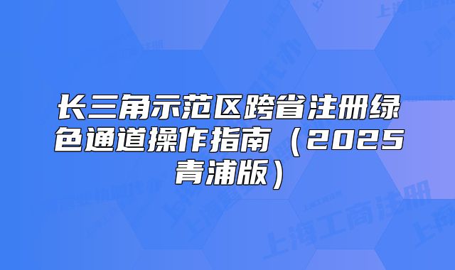 長(zhǎng)三角示范區(qū)跨省注冊(cè)綠色通道操作指南（2025青浦版）