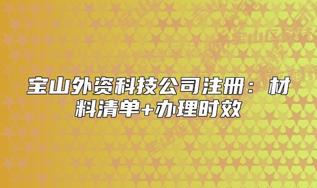寶山外資科技公司注冊：材料清單+辦理時效