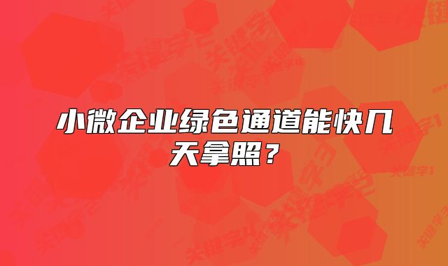 小微企業(yè)綠色通道能快幾天拿照？