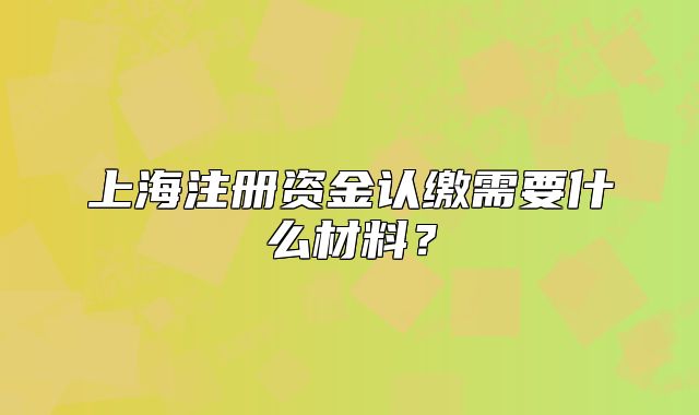 上海注冊資金認繳需要什么材料？