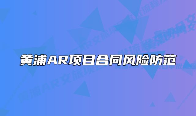 黃浦AR項(xiàng)目合同風(fēng)險(xiǎn)防范