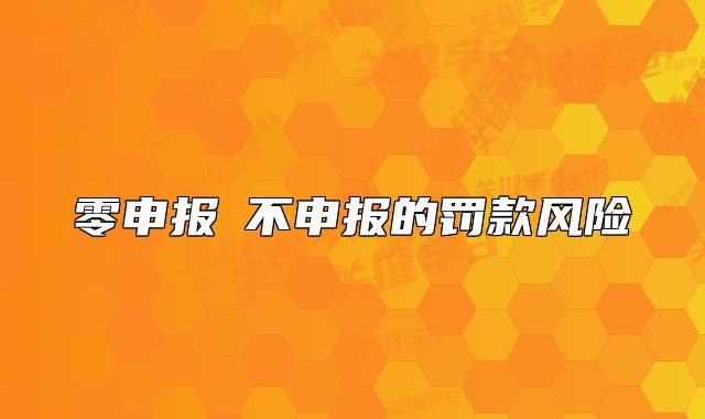 零申報≠不申報的罰款風險