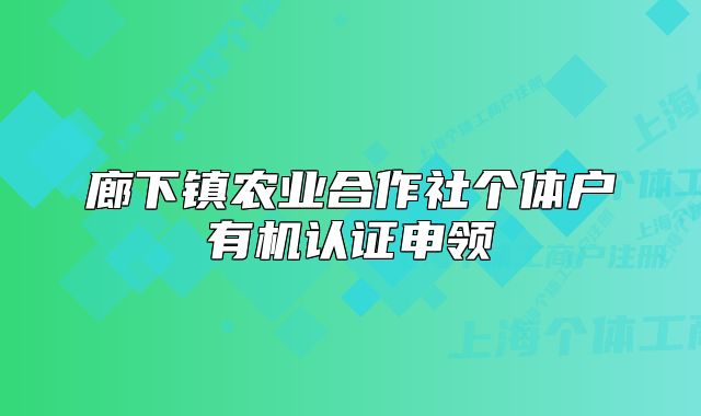 廊下鎮(zhèn)農(nóng)業(yè)合作社個體戶有機認(rèn)證申領(lǐng)