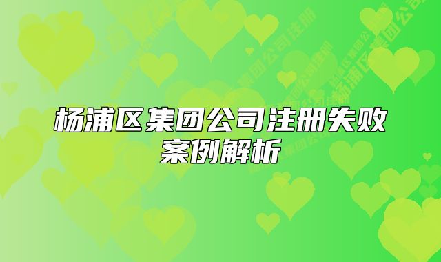 楊浦區(qū)集團公司注冊失敗案例解析