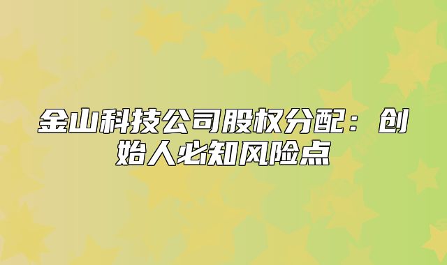 金山科技公司股權(quán)分配:創(chuàng)始人必知風(fēng)險點