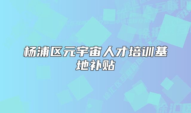 楊浦區(qū)元宇宙人才培訓(xùn)基地補(bǔ)貼