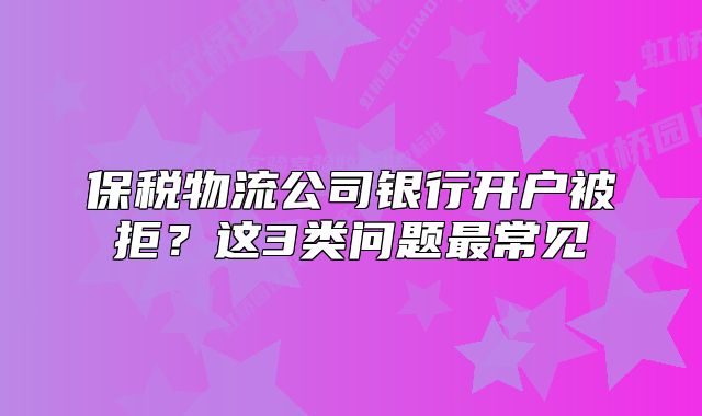 保稅物流公司銀行開戶被拒？這3類問題最常見
