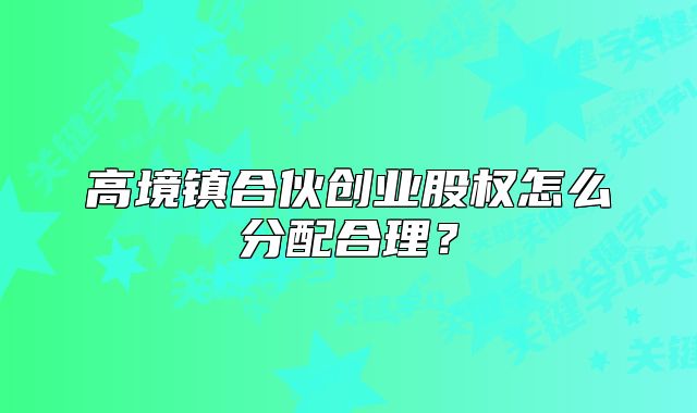 高境鎮(zhèn)合伙創(chuàng)業(yè)股權(quán)怎么分配合理？