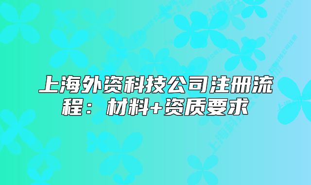 上海外資科技公司注冊(cè)流程：材料+資質(zhì)要求
