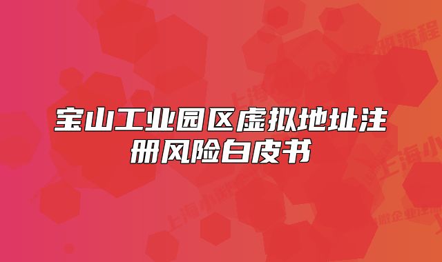 寶山工業(yè)園區(qū)虛擬地址注冊風(fēng)險(xiǎn)白皮書