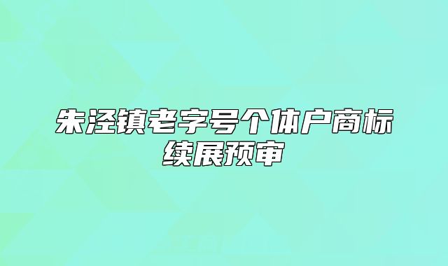 朱涇鎮(zhèn)老字號個體戶商標(biāo)續(xù)展預(yù)審