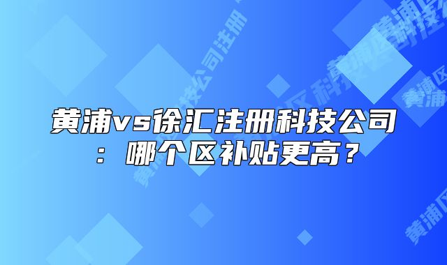 黃浦vs徐匯注冊科技公司：哪個區(qū)補貼更高？