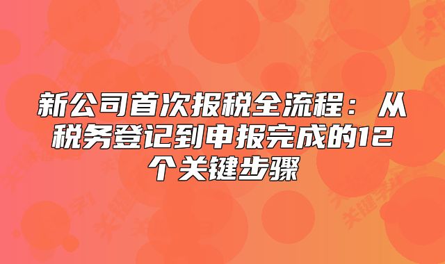 新公司首次報(bào)稅全流程：從稅務(wù)登記到申報(bào)完成的12個(gè)關(guān)鍵步驟