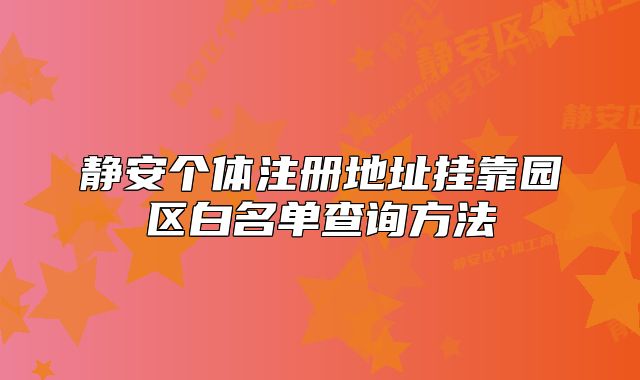 靜安個(gè)體注冊地址掛靠園區(qū)白名單查詢方法
