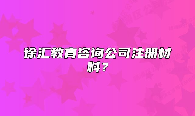 徐匯教育咨詢公司注冊材料？