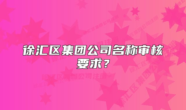 徐匯區(qū)集團(tuán)公司名稱審核要求？