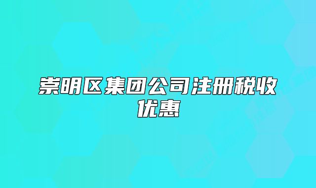 崇明區(qū)集團公司注冊稅收優(yōu)惠