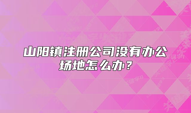 山陽(yáng)鎮(zhèn)注冊(cè)公司沒(méi)有辦公場(chǎng)地怎么辦？
