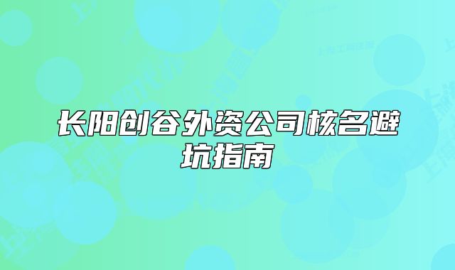長陽創(chuàng)谷外資公司核名避坑指南