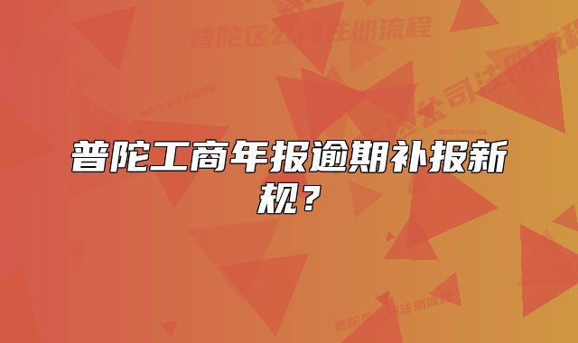 普陀工商年報(bào)逾期補(bǔ)報(bào)新規(guī)？