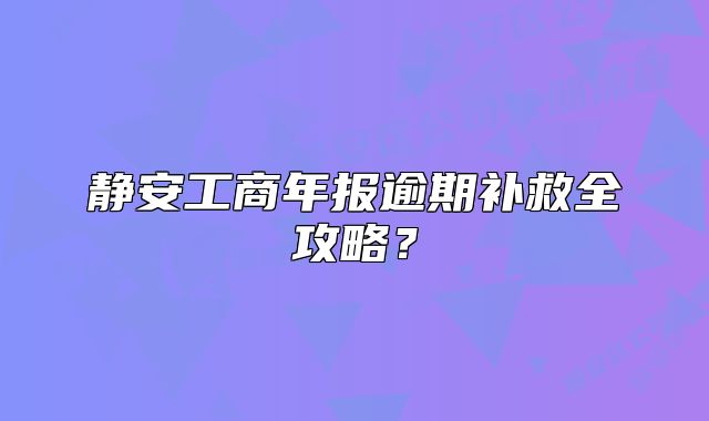 靜安工商年報(bào)逾期補(bǔ)救全攻略？