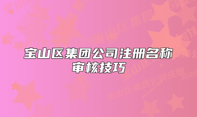 寶山區(qū)集團公司注冊名稱審核技巧