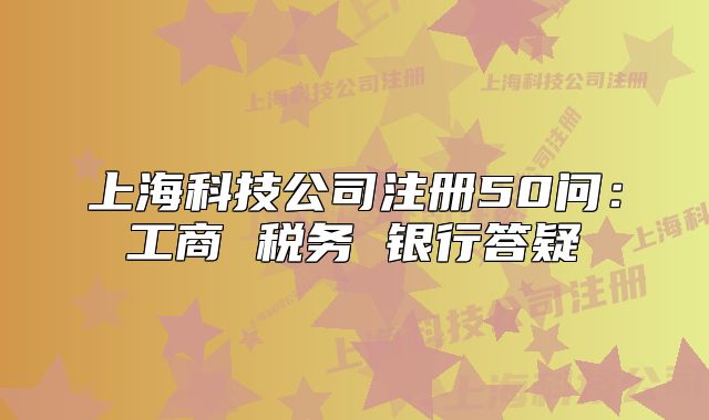 上海科技公司注冊50問：工商 稅務(wù) 銀行答疑