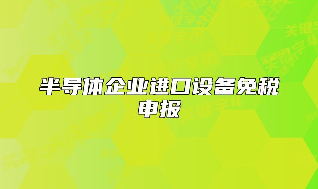 半導(dǎo)體企業(yè)進(jìn)口設(shè)備免稅申報