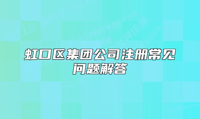 虹口區(qū)集團公司注冊常見問題解答