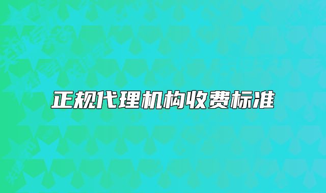 正規(guī)代理機構(gòu)收費標(biāo)準(zhǔn)