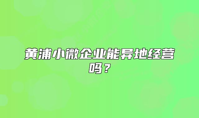 黃浦小微企業(yè)能異地經(jīng)營嗎？