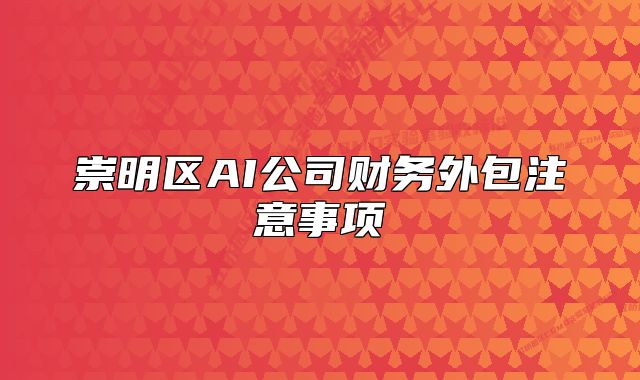 崇明區(qū)AI公司財(cái)務(wù)外包注意事項(xiàng)