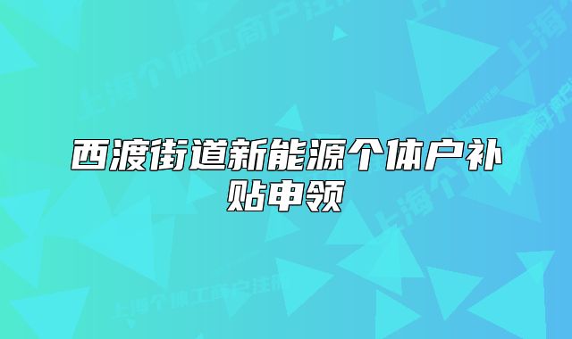 西渡街道新能源個(gè)體戶(hù)補(bǔ)貼申領(lǐng)