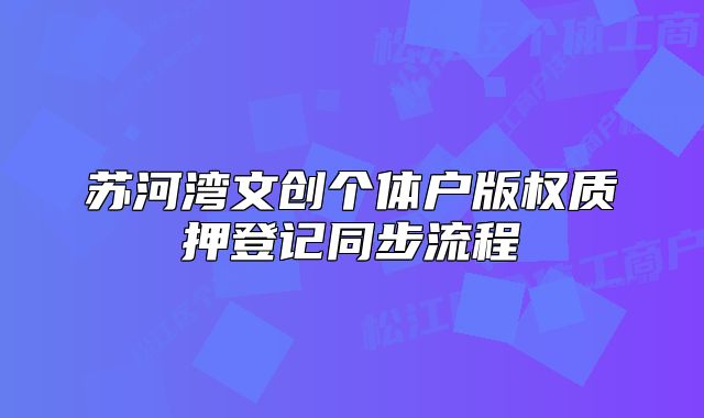 蘇河灣文創(chuàng)個體戶版權(quán)質(zhì)押登記同步流程