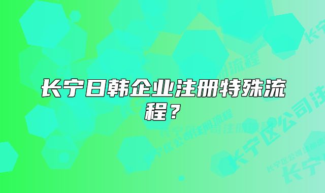 長(zhǎng)寧日韓企業(yè)注冊(cè)特殊流程？