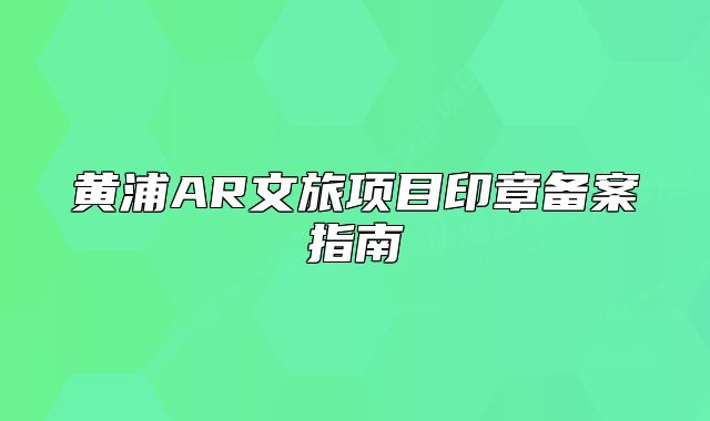 黃浦AR文旅項目印章備案指南