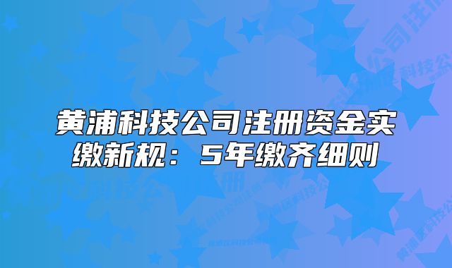 黃浦科技公司注冊資金實繳新規(guī):5年繳齊細則