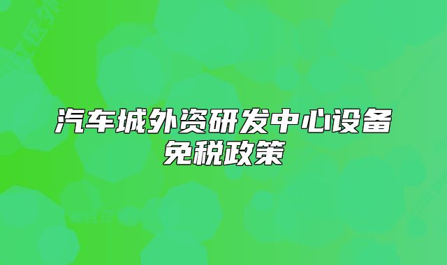 汽車城外資研發(fā)中心設(shè)備免稅政策