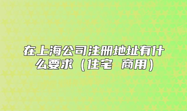 在上海公司注冊地址有什么要求（住宅 商用）