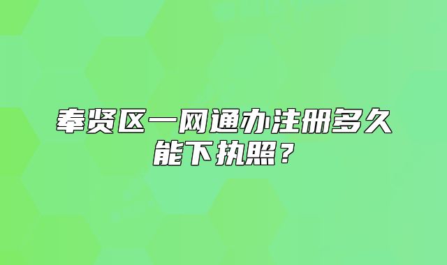 奉賢區(qū)一網(wǎng)通辦注冊多久能下執(zhí)照？