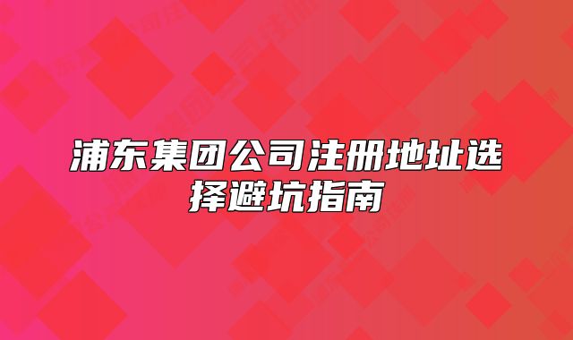 浦東集團(tuán)公司注冊地址選擇避坑指南