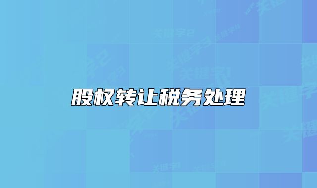 股權(quán)轉(zhuǎn)讓稅務(wù)處理