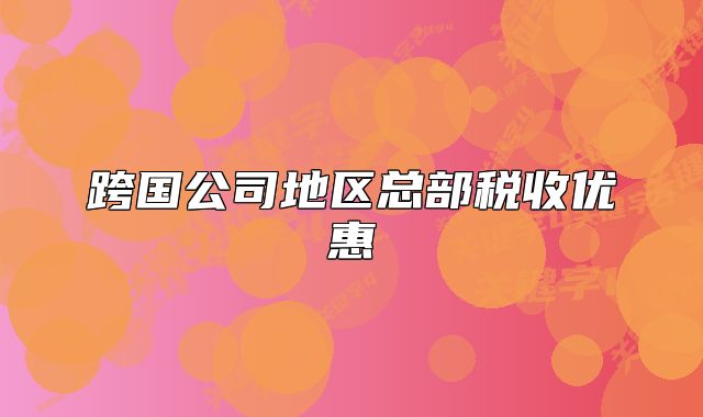 跨國(guó)公司地區(qū)總部稅收優(yōu)惠
