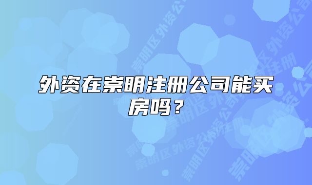 外資在崇明注冊(cè)公司能買房嗎？