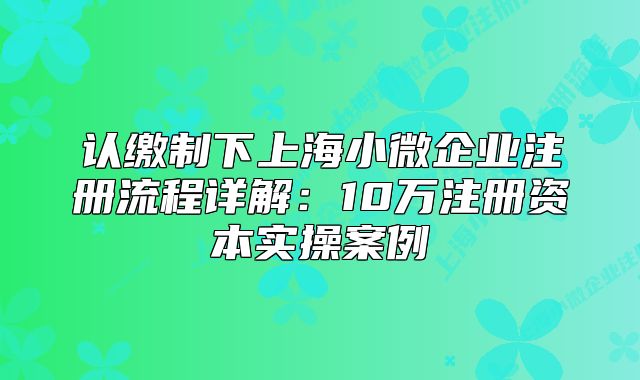 認繳制下上海小微企業(yè)注冊流程詳解：10萬注冊資本實操案例